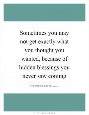 Sometimes you may not get exactly what you thought you wanted, because of hidden blessings you never saw coming Picture Quote #1