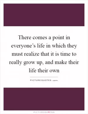 There comes a point in everyone’s life in which they must realize that it is time to really grow up, and make their life their own Picture Quote #1