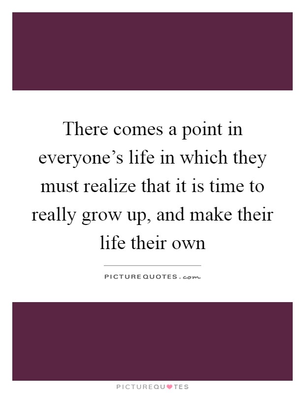 There comes a point in everyone's life in which they must realize that it is time to really grow up, and make their life their own Picture Quote #1