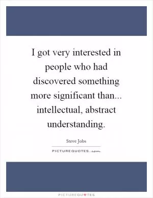 I got very interested in people who had discovered something more significant than... intellectual, abstract understanding Picture Quote #1