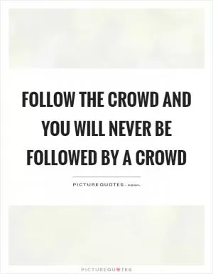 Follow the crowd and you will never be followed by a crowd Picture Quote #1