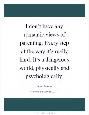 I don’t have any romantic views of parenting. Every step of the way it’s really hard. It’s a dangerous world, physically and psychologically Picture Quote #1