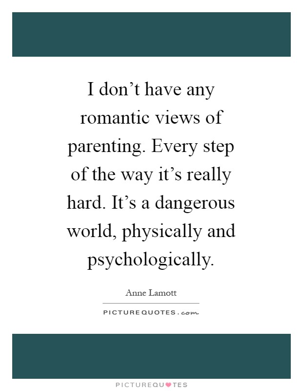 I don't have any romantic views of parenting. Every step of the way it's really hard. It's a dangerous world, physically and psychologically Picture Quote #1