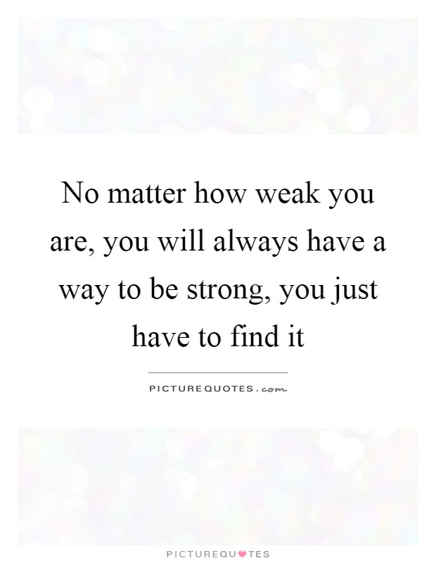 No matter how weak you are, you will always have a way to be strong, you just have to find it Picture Quote #1