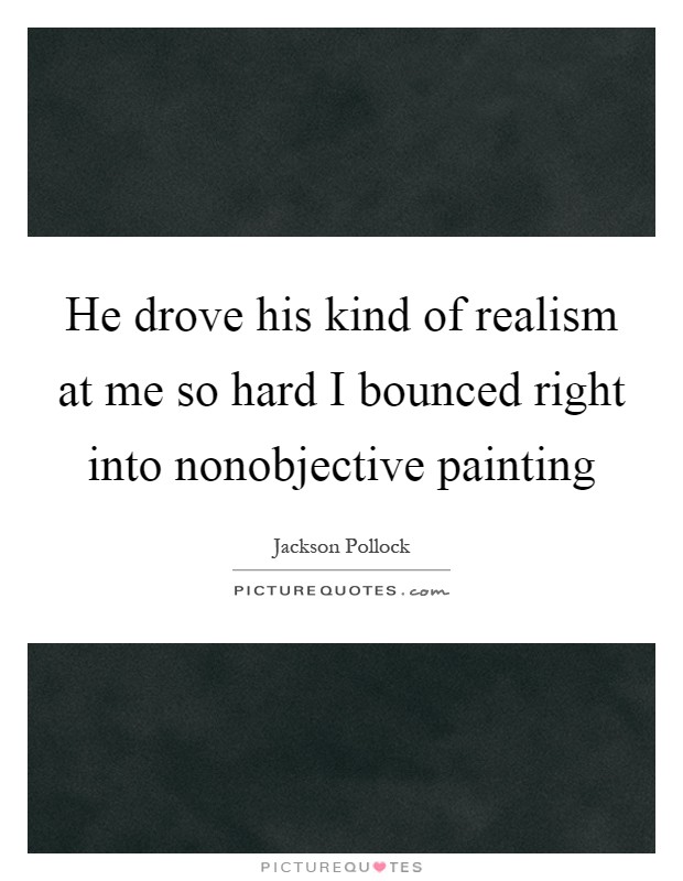 He drove his kind of realism at me so hard I bounced right into nonobjective painting Picture Quote #1