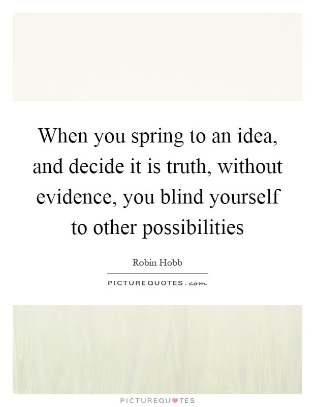 When you spring to an idea, and decide it is truth, without evidence, you blind yourself to other possibilities Picture Quote #1