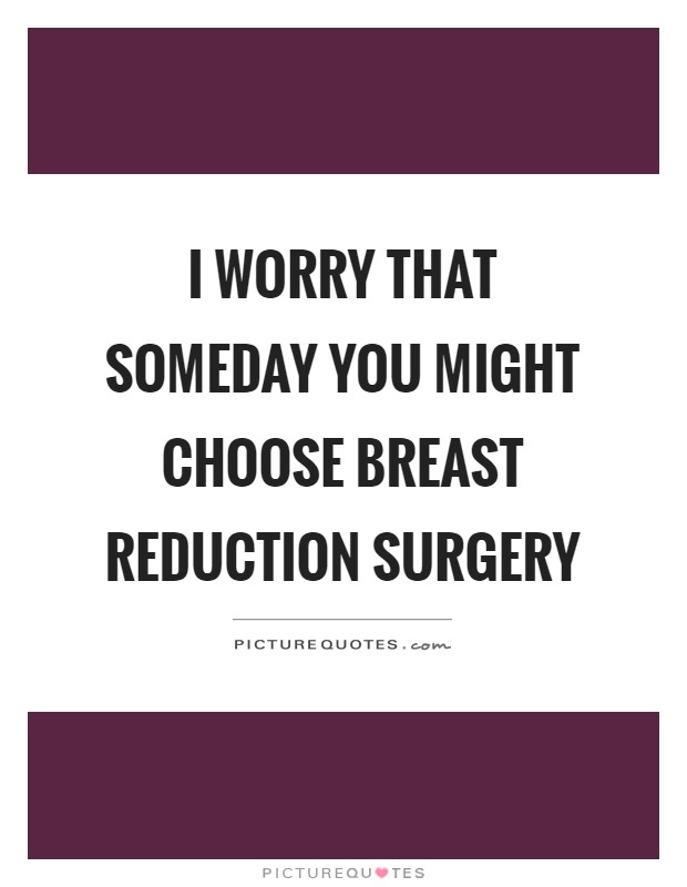 I worry that someday you might choose breast reduction surgery Picture Quote #1