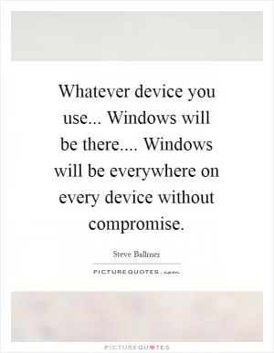 Whatever device you use... Windows will be there.... Windows will be everywhere on every device without compromise Picture Quote #1