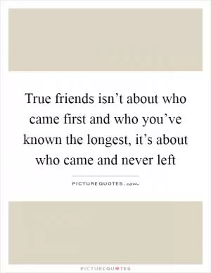 True friends isn’t about who came first and who you’ve known the longest, it’s about who came and never left Picture Quote #1
