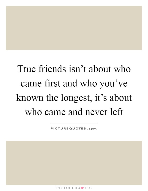 True friends isn't about who came first and who you've known the longest, it's about who came and never left Picture Quote #1