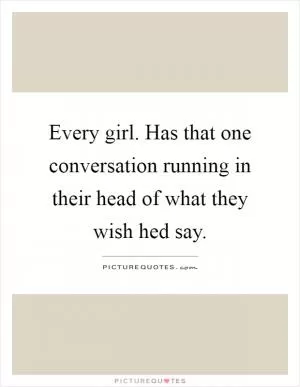 Every girl. Has that one conversation running in their head of what they wish hed say Picture Quote #1