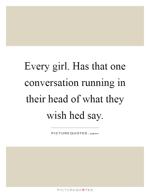 Every girl. Has that one conversation running in their head of what they wish hed say Picture Quote #1