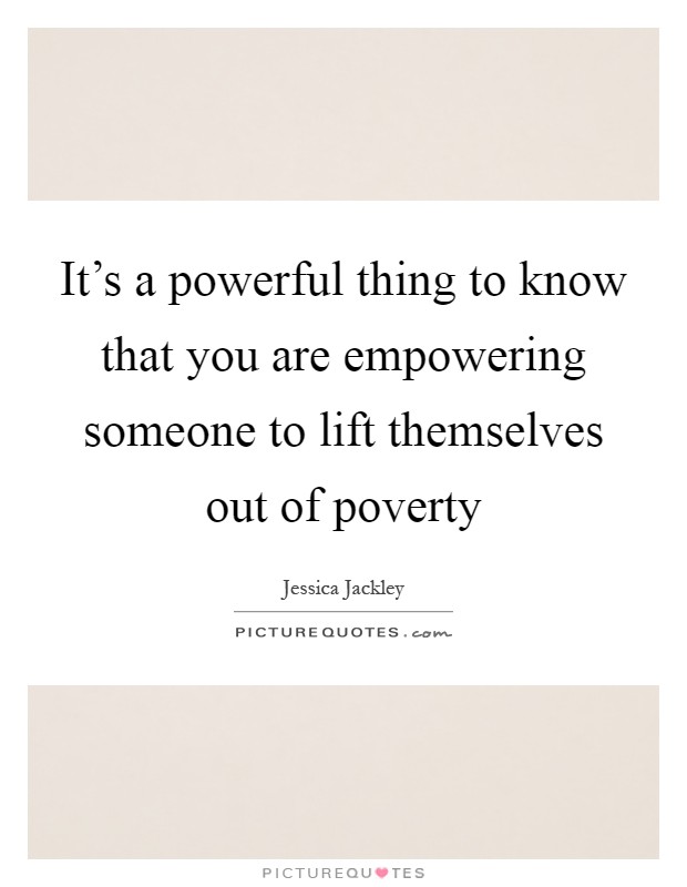 It's a powerful thing to know that you are empowering someone to lift themselves out of poverty Picture Quote #1