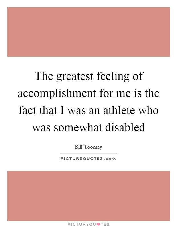 The greatest feeling of accomplishment for me is the fact that I was an athlete who was somewhat disabled Picture Quote #1