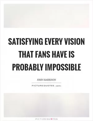 Satisfying every vision that fans have is probably impossible Picture Quote #1