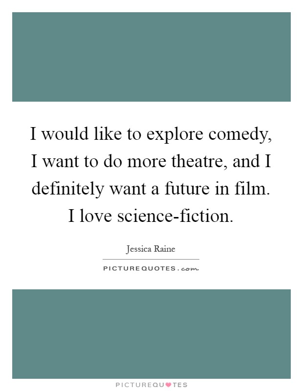 I would like to explore comedy, I want to do more theatre, and I definitely want a future in film. I love science-fiction Picture Quote #1