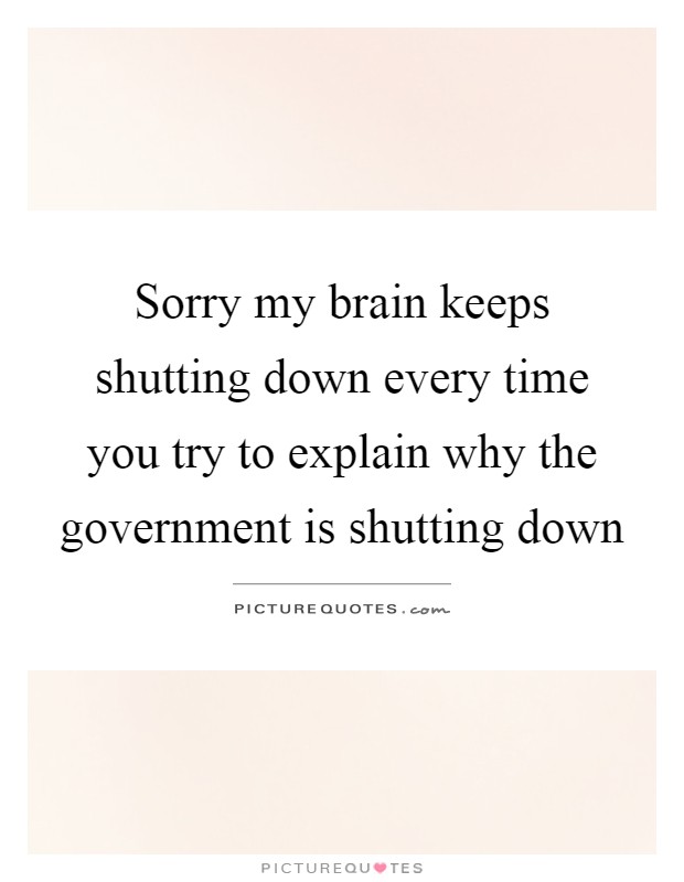 Sorry my brain keeps shutting down every time you try to explain why the government is shutting down Picture Quote #1