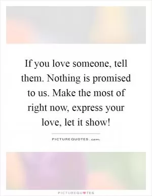 If you love someone, tell them. Nothing is promised to us. Make the most of right now, express your love, let it show! Picture Quote #1