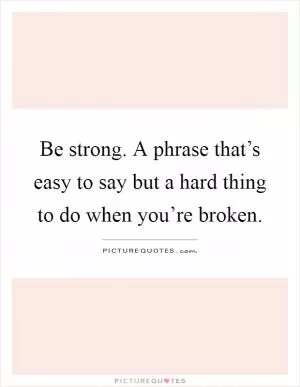 Be strong. A phrase that’s easy to say but a hard thing to do when you’re broken Picture Quote #1