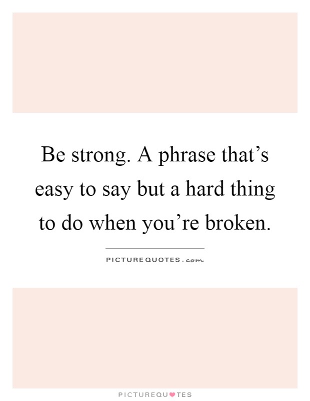 Be strong. A phrase that's easy to say but a hard thing to do when you're broken Picture Quote #1