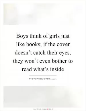 Boys think of girls just like books; if the cover doesn’t catch their eyes, they won’t even bother to read what’s inside Picture Quote #1