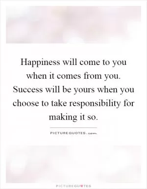 Happiness will come to you when it comes from you. Success will be yours when you choose to take responsibility for making it so Picture Quote #1