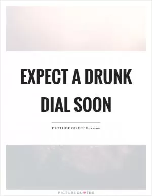 Expect a drunk dial soon Picture Quote #1