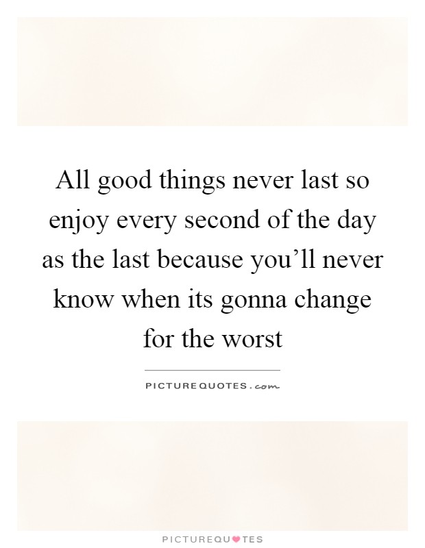 All good things never last so enjoy every second of the day as the last because you'll never know when its gonna change for the worst Picture Quote #1