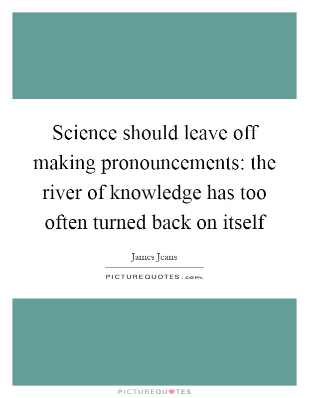 Science should leave off making pronouncements: the river of knowledge has too often turned back on itself Picture Quote #1