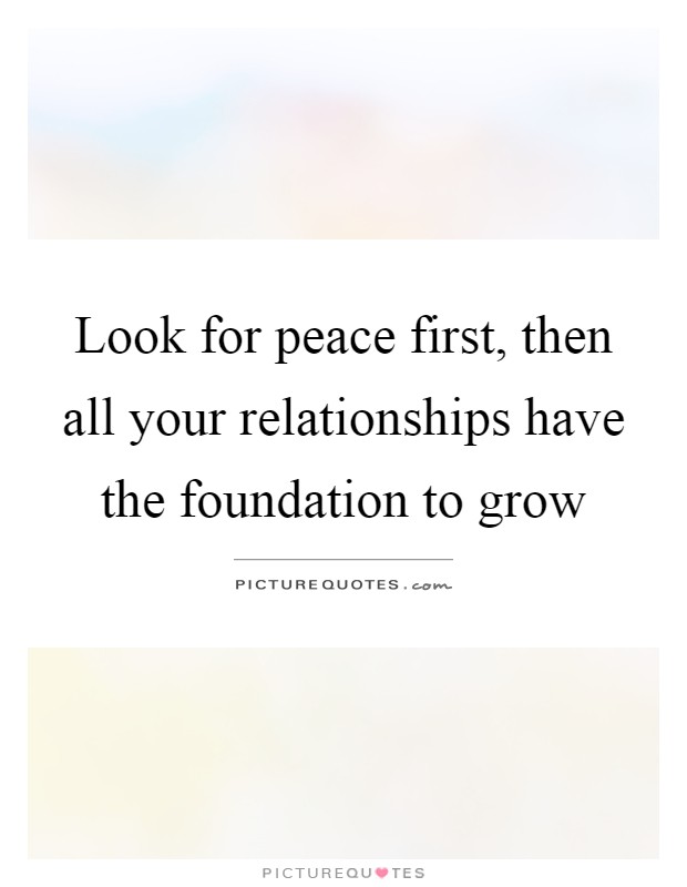 Look for peace first, then all your relationships have the foundation to grow Picture Quote #1