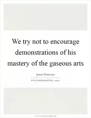 We try not to encourage demonstrations of his mastery of the gaseous arts Picture Quote #1