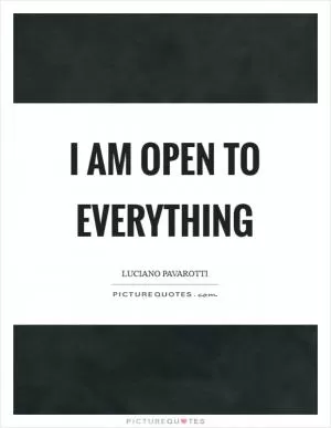I am open to everything Picture Quote #1