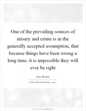 One of the prevailing sources of misery and crime is in the generally accepted assumption, that because things have been wrong a long time, it is impossible they will ever be right Picture Quote #1