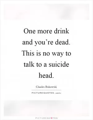 One more drink and you’re dead. This is no way to talk to a suicide head Picture Quote #1