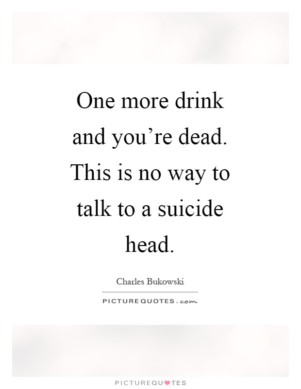 One more drink and you're dead. This is no way to talk to a suicide head Picture Quote #1