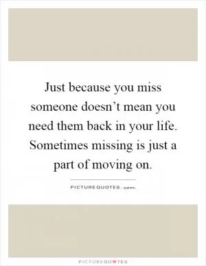 Just because you miss someone doesn’t mean you need them back in your life. Sometimes missing is just a part of moving on Picture Quote #1