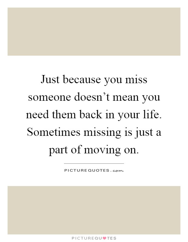 Just because you miss someone doesn't mean you need them back in your life. Sometimes missing is just a part of moving on Picture Quote #1