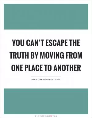 You can’t escape the truth by moving from one place to another Picture Quote #1