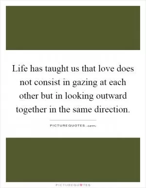 Life has taught us that love does not consist in gazing at each other but in looking outward together in the same direction Picture Quote #1