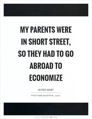 My parents were in short street, so they had to go abroad to economize Picture Quote #1