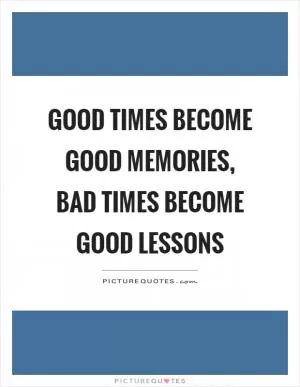 Good times become good memories, bad times become good lessons Picture Quote #1