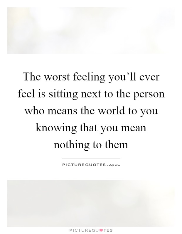 The worst feeling you'll ever feel is sitting next to the person who means the world to you knowing that you mean nothing to them Picture Quote #1