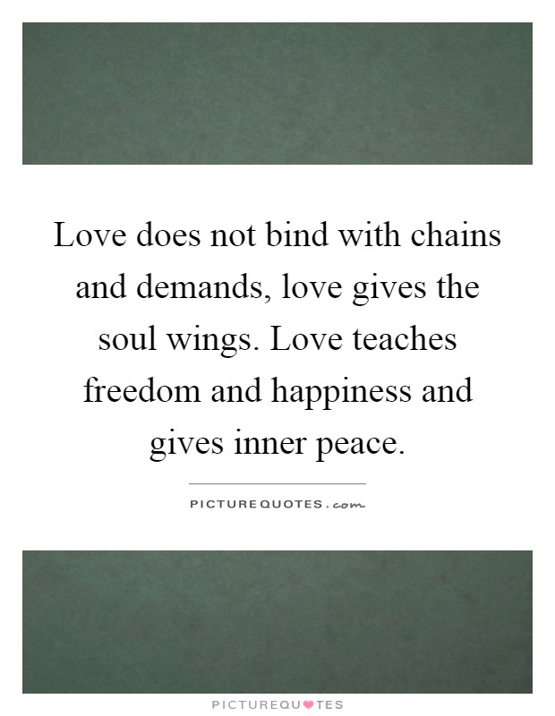 Love does not bind with chains and demands, love gives the soul wings. Love teaches freedom and happiness and gives inner peace Picture Quote #1