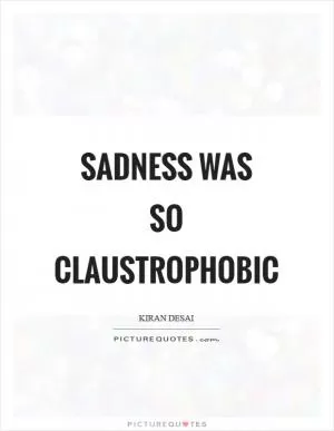 Sadness was so claustrophobic Picture Quote #1
