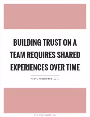 Building trust on a team requires shared experiences over time Picture Quote #1