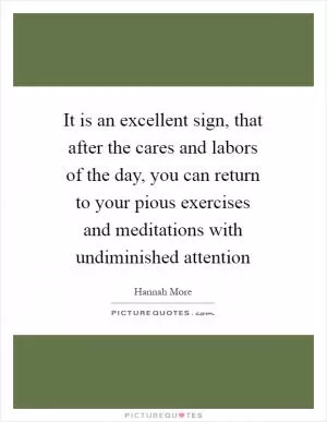 It is an excellent sign, that after the cares and labors of the day, you can return to your pious exercises and meditations with undiminished attention Picture Quote #1