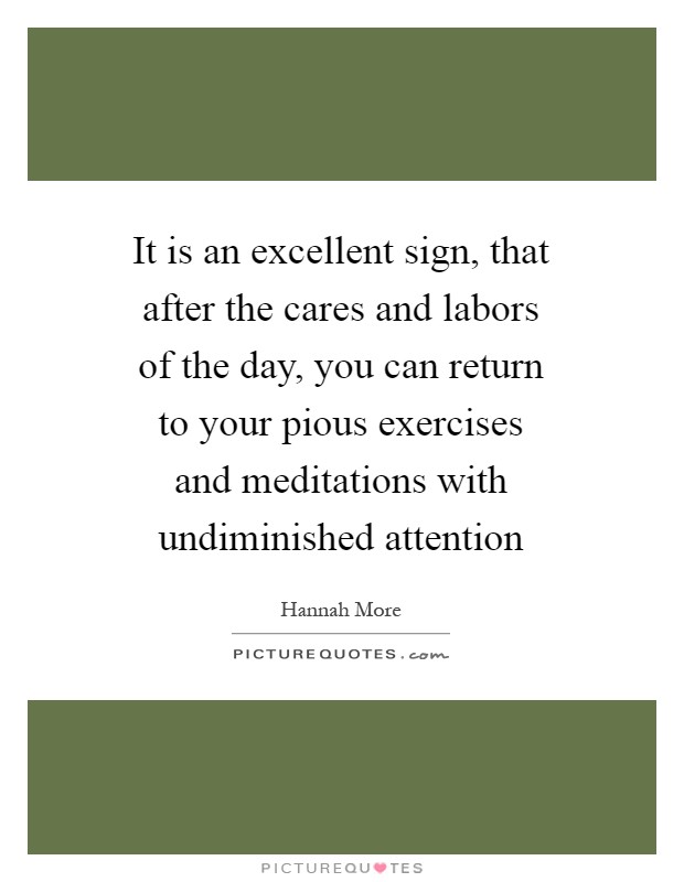 It is an excellent sign, that after the cares and labors of the day, you can return to your pious exercises and meditations with undiminished attention Picture Quote #1