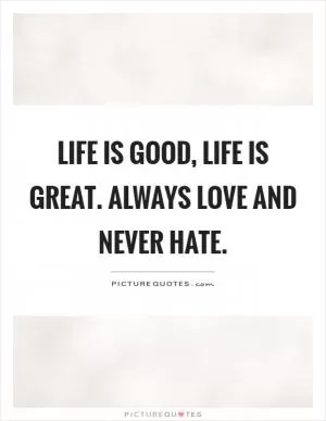 Life is good, life is great. Always love and never hate Picture Quote #1