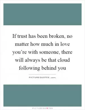 If trust has been broken, no matter how much in love you’re with someone, there will always be that cloud following behind you Picture Quote #1