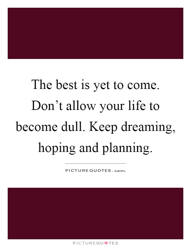 The best is yet to come. Don't allow your life to become dull. Keep dreaming, hoping and planning Picture Quote #1